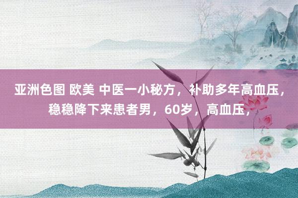 亚洲色图 欧美 中医一小秘方,补助多年高血压,稳稳降下来患者男,60岁,高血压,
