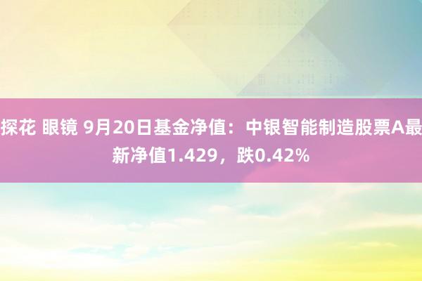 探花 眼镜 9月20日基金净值：中银智能制造股票A最新净值1.429，跌0.42%