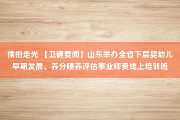 偷拍走光 【卫健要闻】山东举办全省下层婴幼儿早期发展、养分喂养评估事业师资线上培训班