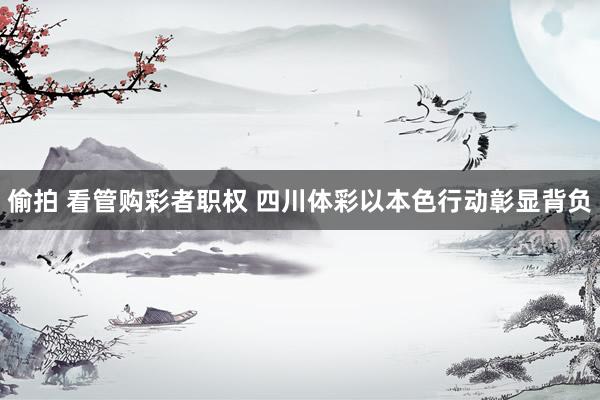 偷拍 看管购彩者职权 四川体彩以本色行动彰显背负