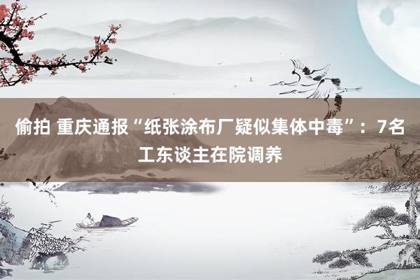偷拍 重庆通报“纸张涂布厂疑似集体中毒”：7名工东谈主在院调养