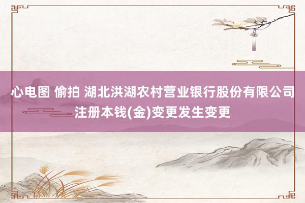心电图 偷拍 湖北洪湖农村营业银行股份有限公司注册本钱(金)变更发生变更