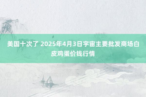 美国十次了 2025年4月3日宇宙主要批发商场白皮鸡蛋价钱行情