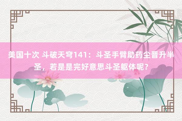 美国十次 斗破天穹141：斗圣手臂助药尘晋升半圣，若是是完好意思斗圣躯体呢？