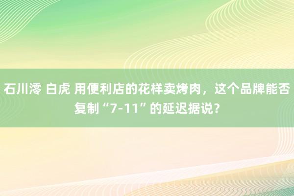 石川澪 白虎 用便利店的花样卖烤肉，这个品牌能否复制“7-11”的延迟据说？
