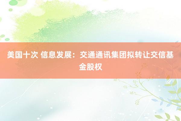 美国十次 信息发展：交通通讯集团拟转让交信基金股权