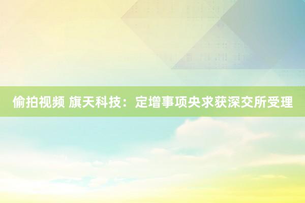 偷拍视频 旗天科技：定增事项央求获深交所受理
