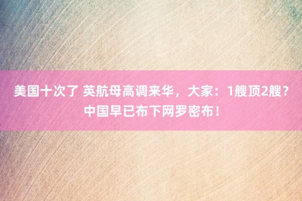 美国十次了 英航母高调来华，大家：1艘顶2艘？中国早已布下网罗密布！