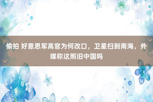 偷拍 好意思军高官为何改口，卫星扫到南海，外媒称这照旧中国吗