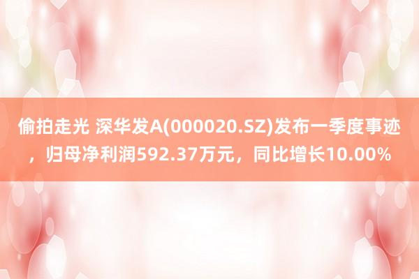 偷拍走光 深华发A(000020.SZ)发布一季度事迹，归母净利润592.37万元，同比增长10.00%