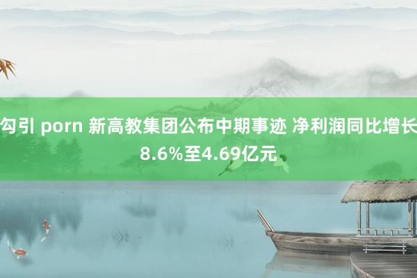 勾引 porn 新高教集团公布中期事迹 净利润同比增长8.6%至4.69亿元