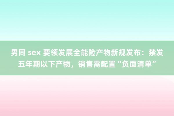 男同 sex 要领发展全能险产物新规发布：禁发五年期以下产物，销售需配置“负面清单”
